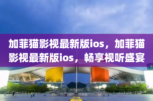加菲貓影視最新版ios，加菲貓影視最新版ios，暢享視聽盛宴