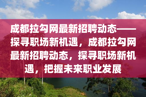 成都拉勾網(wǎng)最新招聘動態(tài)——探尋職場新機遇，成都拉勾網(wǎng)最新招聘動態(tài)，探尋職場新機遇，把握未來職業(yè)發(fā)展