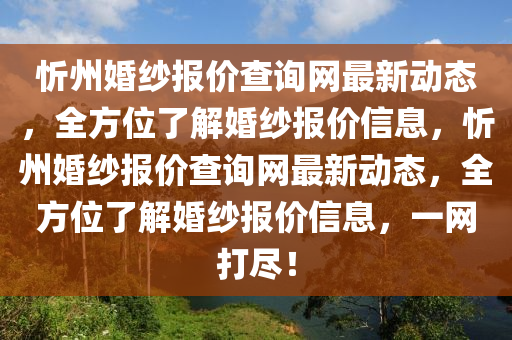 忻州婚紗報(bào)價(jià)查詢網(wǎng)最新動(dòng)態(tài)，全方位了解婚紗報(bào)價(jià)信息，忻州婚紗報(bào)價(jià)查詢網(wǎng)最新動(dòng)態(tài)，全方位了解婚紗報(bào)價(jià)信息，一網(wǎng)打盡！