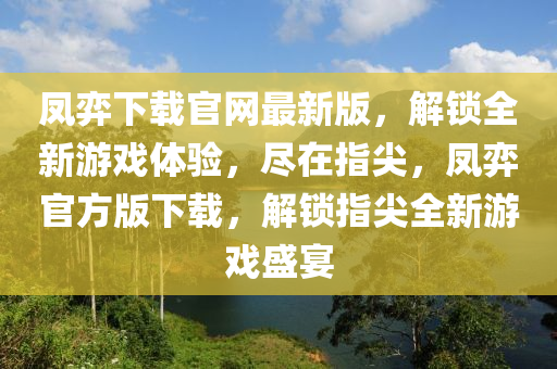 鳳弈下載官網(wǎng)最新版，解鎖全新游戲體驗(yàn)，盡在指尖，鳳弈官方版下載，解鎖指尖全新游戲盛宴