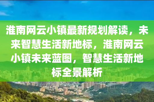 淮南網(wǎng)云小鎮(zhèn)最新規(guī)劃解讀，未來智慧生活新地標(biāo)，淮南網(wǎng)云小鎮(zhèn)未來藍(lán)圖，智慧生活新地標(biāo)全景解析