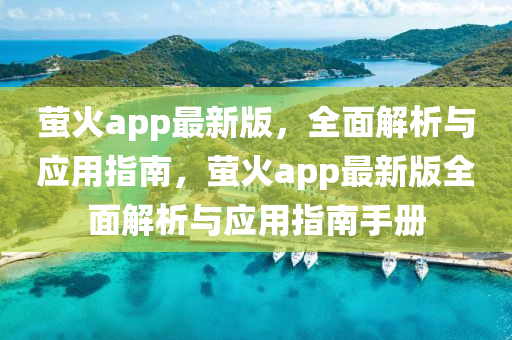 螢火app最新版，全面解析與應(yīng)用指南，螢火app最新版全面解析與應(yīng)用指南手冊(cè)