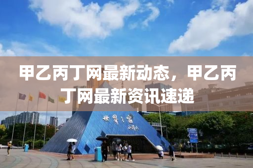 甲乙丙丁網(wǎng)最新動態(tài)，甲乙丙丁網(wǎng)最新資訊速遞