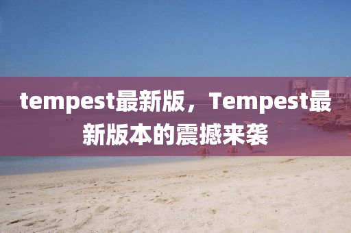 tempest最新版，Tempest最新版本的震撼來(lái)襲