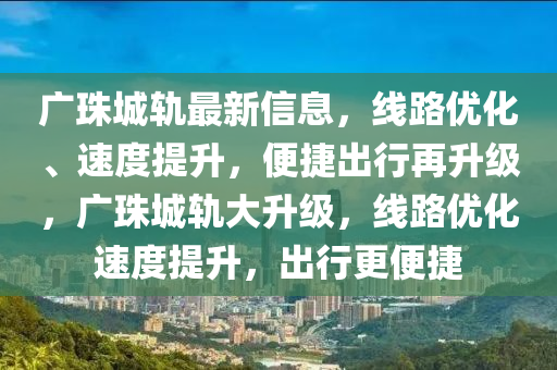 廣珠城軌最新信息，線路優(yōu)化、速度提升，便捷出行再升級(jí)，廣珠城軌大升級(jí)，線路優(yōu)化速度提升，出行更便捷