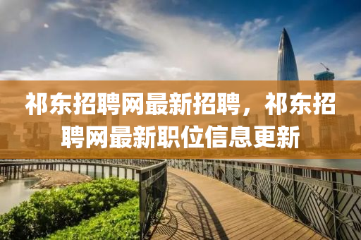 祁東招聘網(wǎng)最新招聘，祁東招聘網(wǎng)最新職位信息更新