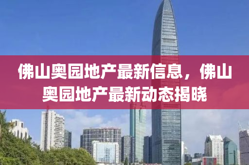 佛山奧園地產(chǎn)最新信息，佛山奧園地產(chǎn)最新動態(tài)揭曉