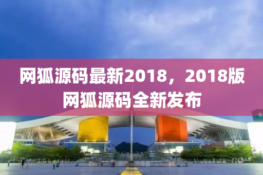 網(wǎng)狐源碼最新2018，2018版網(wǎng)狐源碼全新發(fā)布