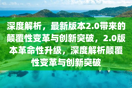 深度解析，最新版本2.0帶來的顛覆性變革與創(chuàng)新突破，2.0版本革命性升級，深度解析顛覆性變革與創(chuàng)新突破