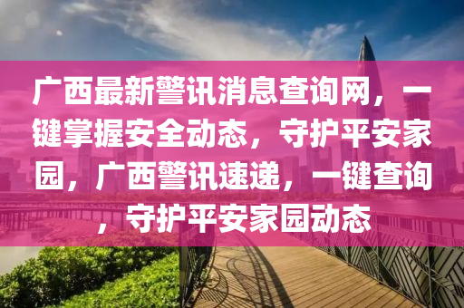 廣西最新警訊消息查詢網(wǎng)，一鍵掌握安全動(dòng)態(tài)，守護(hù)平安家園，廣西警訊速遞，一鍵查詢，守護(hù)平安家園動(dòng)態(tài)