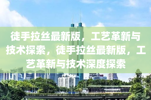 徒手拉絲最新版，工藝革新與技術(shù)探索，徒手拉絲最新版，工藝革新與技術(shù)深度探索