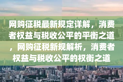 網(wǎng)購征稅最新規(guī)定詳解，消費(fèi)者權(quán)益與稅收公平的平衡之道，網(wǎng)購征稅新規(guī)解析，消費(fèi)者權(quán)益與稅收公平的權(quán)衡之道