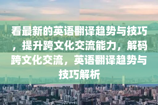 看最新的英語(yǔ)翻譯趨勢(shì)與技巧，提升跨文化交流能力，解碼跨文化交流，英語(yǔ)翻譯趨勢(shì)與技巧解析