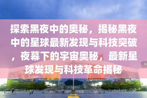 探索黑夜中的奧秘，揭秘黑夜中的星球最新發(fā)現(xiàn)與科技突破，夜幕下的宇宙奧秘，最新星球發(fā)現(xiàn)與科技革命揭秘