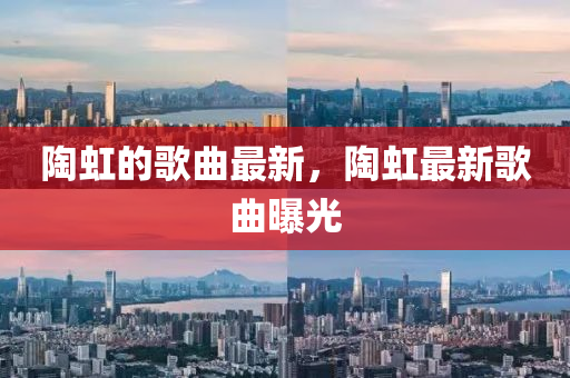 陶虹的歌曲最新，陶虹最新歌曲曝光