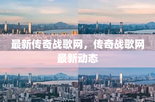 最新傳奇戰(zhàn)歌網(wǎng)，傳奇戰(zhàn)歌網(wǎng)最新動態(tài)