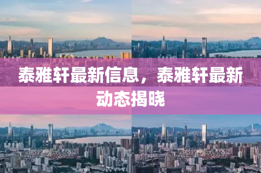 泰雅軒最新信息，泰雅軒最新動態(tài)揭曉