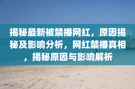 揭秘最新被禁播網(wǎng)紅，原因揭秘及影響分析，網(wǎng)紅禁播真相，揭秘原因與影響解析