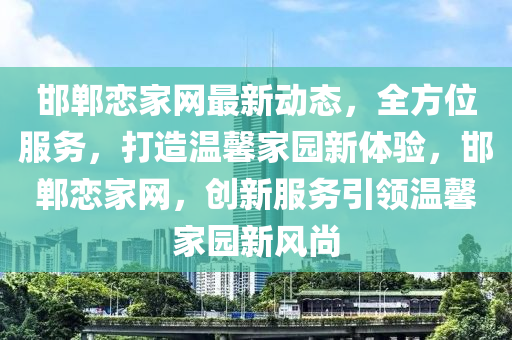 邯鄲戀家網最新動態(tài)，全方位服務，打造溫馨家園新體驗，邯鄲戀家網，創(chuàng)新服務引領溫馨家園新風尚