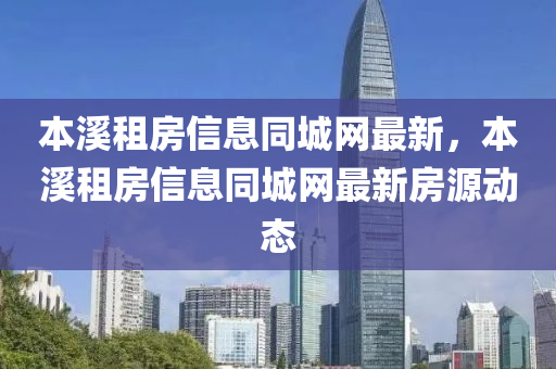 本溪租房信息同城網(wǎng)最新，本溪租房信息同城網(wǎng)最新房源動態(tài)