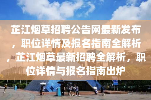 芷江煙草招聘公告網(wǎng)最新發(fā)布，職位詳情及報(bào)名指南全解析，芷江煙草最新招聘全解析，職位詳情與報(bào)名指南出爐