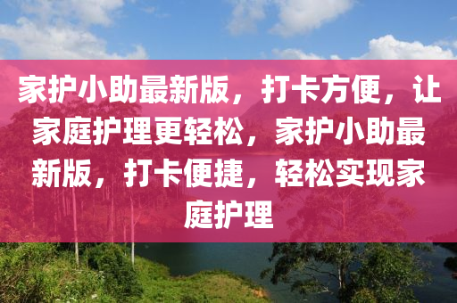 家護(hù)小助最新版，打卡方便，讓家庭護(hù)理更輕松，家護(hù)小助最新版，打卡便捷，輕松實(shí)現(xiàn)家庭護(hù)理