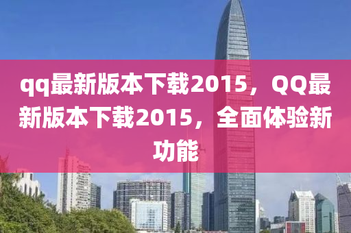 qq最新版本下載2015，QQ最新版本下載2015，全面體驗(yàn)新功能