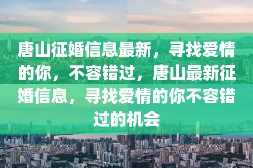 唐山征婚信息最新，尋找愛情的你，不容錯過，唐山最新征婚信息，尋找愛情的你不容錯過的機會