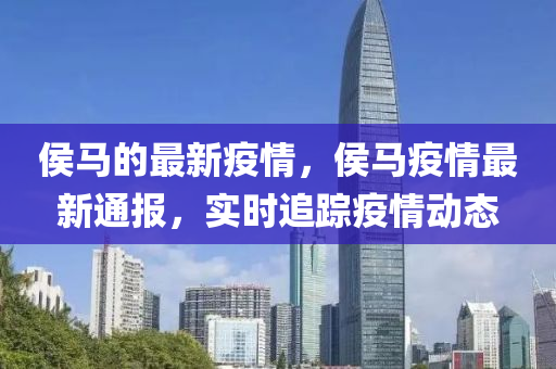 侯馬的最新疫情，侯馬疫情最新通報(bào)，實(shí)時(shí)追蹤疫情動(dòng)態(tài)