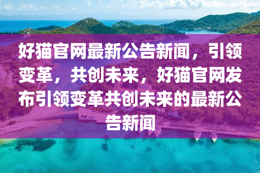 好貓官網(wǎng)最新公告新聞，引領變革，共創(chuàng)未來，好貓官網(wǎng)發(fā)布引領變革共創(chuàng)未來的最新公告新聞