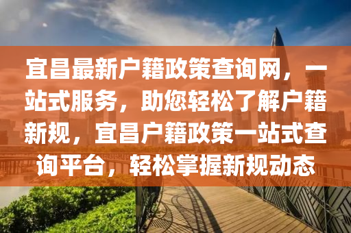 宜昌最新戶(hù)籍政策查詢(xún)網(wǎng)，一站式服務(wù)，助您輕松了解戶(hù)籍新規(guī)，宜昌戶(hù)籍政策一站式查詢(xún)平臺(tái)，輕松掌握新規(guī)動(dòng)態(tài)