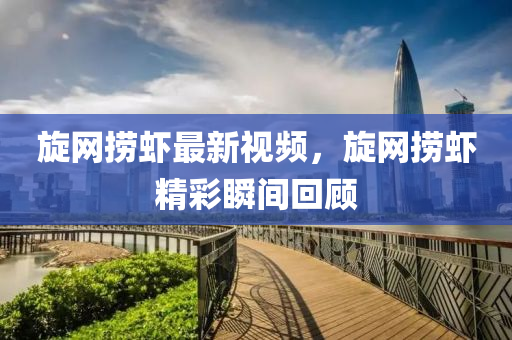 旋網(wǎng)撈蝦最新視頻，旋網(wǎng)撈蝦精彩瞬間回顧
