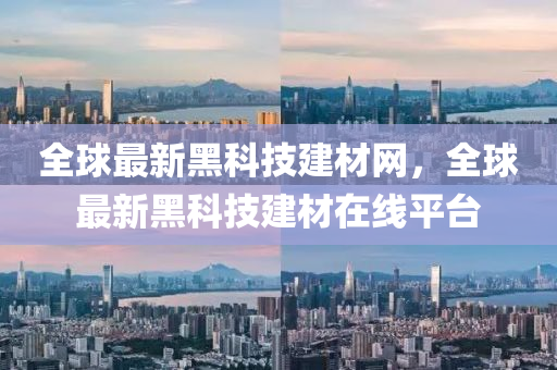 全球最新黑科技建材網(wǎng)，全球最新黑科技建材在線平臺