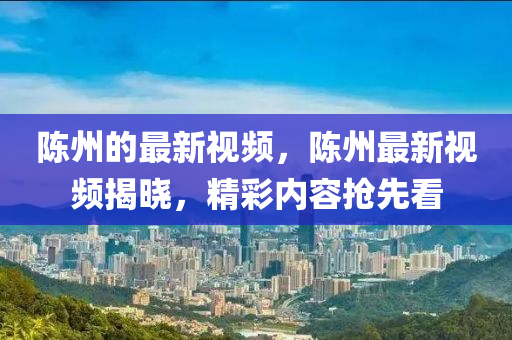 陳州的最新視頻，陳州最新視頻揭曉，精彩內(nèi)容搶先看