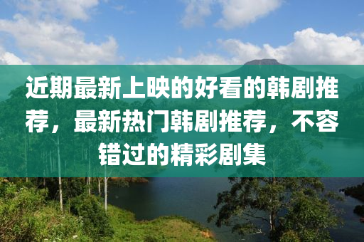 近期最新上映的好看的韓劇推薦，最新熱門韓劇推薦，不容錯過的精彩劇集