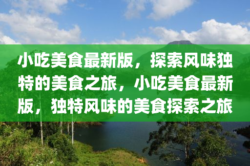 小吃美食最新版，探索風(fēng)味獨(dú)特的美食之旅，小吃美食最新版，獨(dú)特風(fēng)味的美食探索之旅
