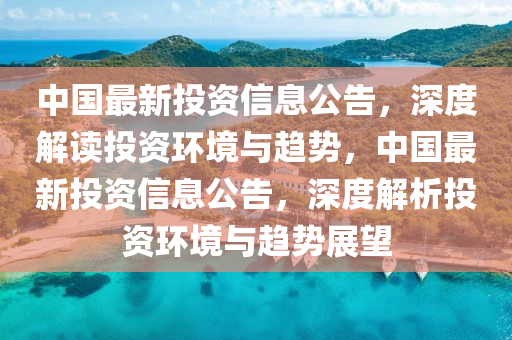 中國最新投資信息公告，深度解讀投資環(huán)境與趨勢，中國最新投資信息公告，深度解析投資環(huán)境與趨勢展望