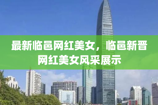 最新臨邑網(wǎng)紅美女，臨邑新晉網(wǎng)紅美女風(fēng)采展示