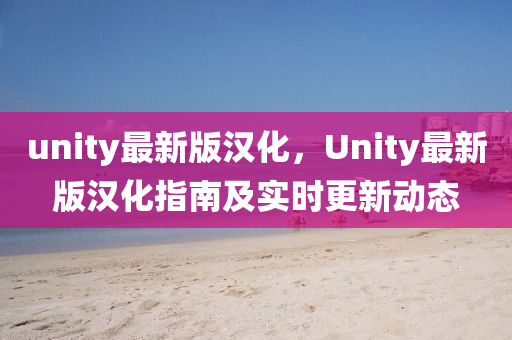 unity最新版漢化，Unity最新版漢化指南及實(shí)時(shí)更新動(dòng)態(tài)