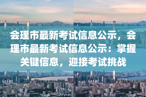 會(huì)理市最新考試信息公示，會(huì)理市最新考試信息公示：掌握關(guān)鍵信息，迎接考試挑戰(zhàn)