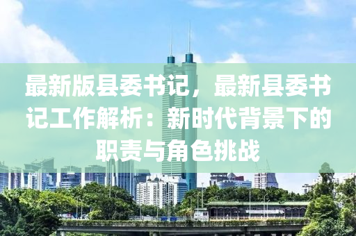 最新版縣委書(shū)記，最新縣委書(shū)記工作解析：新時(shí)代背景下的職責(zé)與角色挑戰(zhàn)