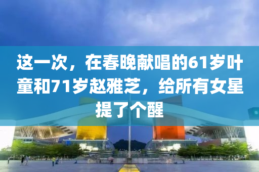 這一次，在春晚獻(xiàn)唱的61歲葉童和71歲趙雅芝，給所有女星提了個(gè)醒