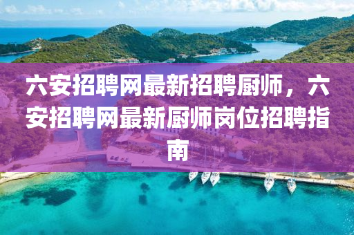 六安招聘網(wǎng)最新招聘廚師，六安招聘網(wǎng)最新廚師崗位招聘指南