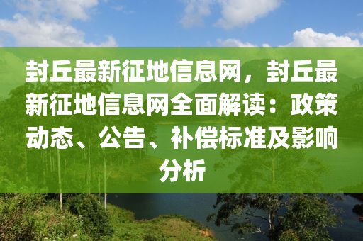 封丘最新征地信息網(wǎng)，封丘最新征地信息網(wǎng)全面解讀：政策動(dòng)態(tài)、公告、補(bǔ)償標(biāo)準(zhǔn)及影響分析