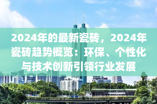 2024年的最新瓷磚，2024年瓷磚趨勢概覽：環(huán)保、個性化與技術(shù)創(chuàng)新引領(lǐng)行業(yè)發(fā)展
