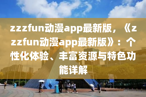 zzzfun動(dòng)漫app最新版，《zzzfun動(dòng)漫app最新版》：個(gè)性化體驗(yàn)、豐富資源與特色功能詳解