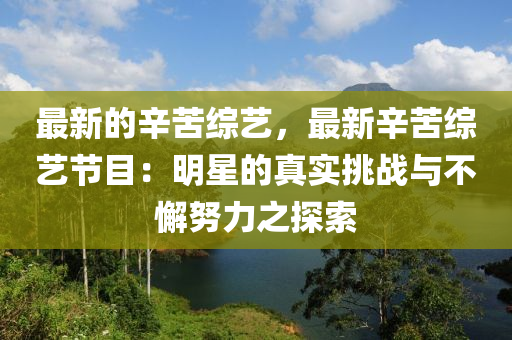 最新的辛苦綜藝，最新辛苦綜藝節(jié)目：明星的真實挑戰(zhàn)與不懈努力之探索