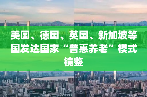 美國、德國、英國、新加坡等國發(fā)達國家“普惠養(yǎng)老”模式鏡鑒