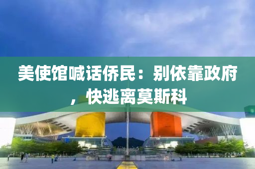 美使館喊話僑民：別依靠政府，快逃離莫斯科