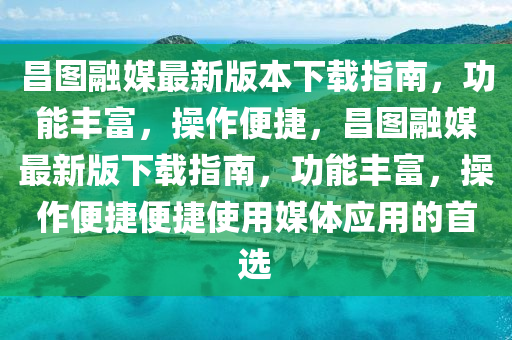 昌圖融媒最新版本下載指南，功能豐富，操作便捷，昌圖融媒最新版下載指南，功能豐富，操作便捷便捷使用媒體應(yīng)用的首選